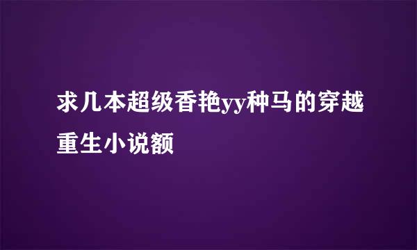 求几本超级香艳yy种马的穿越重生小说额