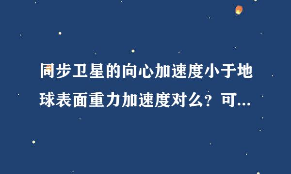 同步卫星的向心加速度小于地球表面重力加速度对么？可是我这么算就不对了为什么？