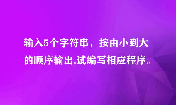 输入5个字符串，按由小到大的顺序输出,试编写相应程序。