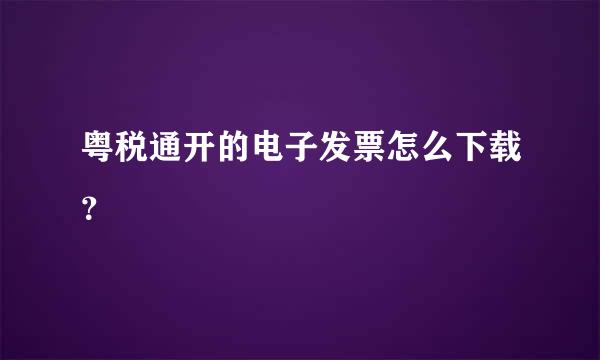 粤税通开的电子发票怎么下载？