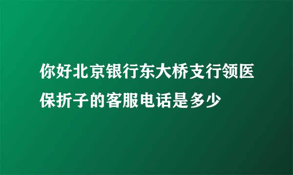 你好北京银行东大桥支行领医保折子的客服电话是多少