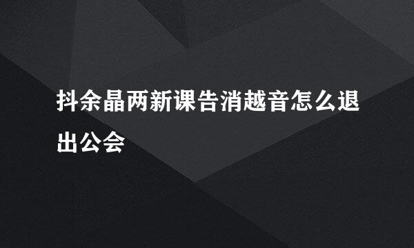 抖余晶两新课告消越音怎么退出公会