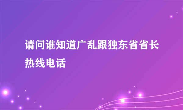 请问谁知道广乱跟独东省省长热线电话