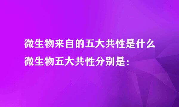 微生物来自的五大共性是什么微生物五大共性分别是：