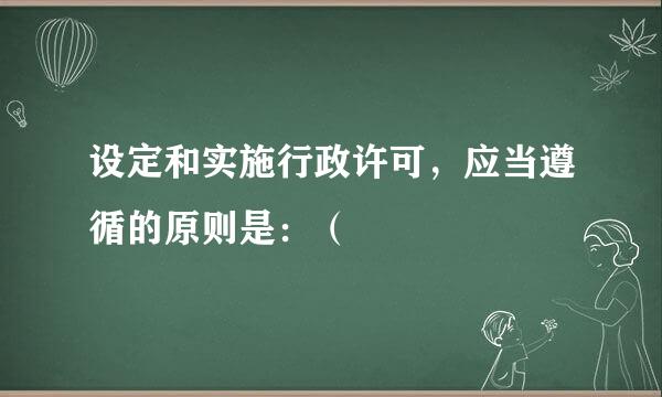 设定和实施行政许可，应当遵循的原则是：（