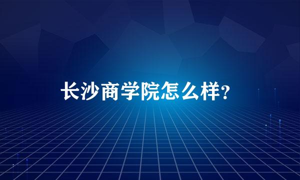 长沙商学院怎么样？