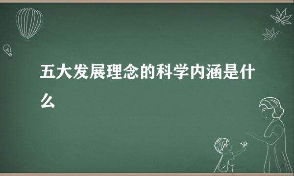 五大发展理念的科学内涵是什么