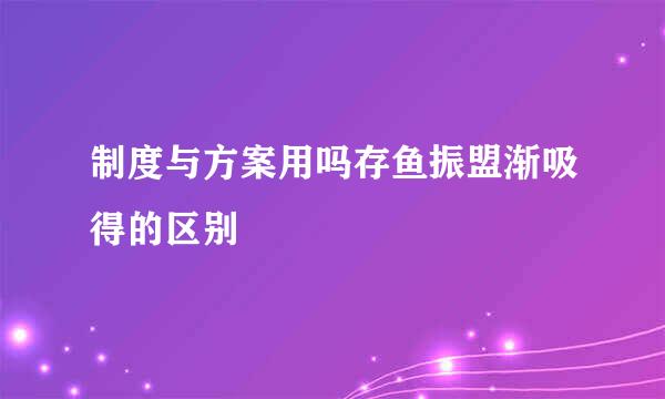 制度与方案用吗存鱼振盟渐吸得的区别