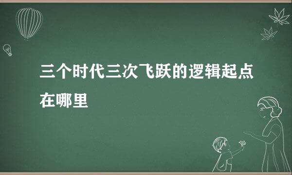 三个时代三次飞跃的逻辑起点在哪里