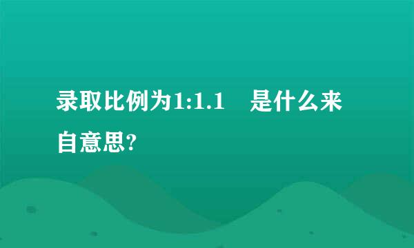 录取比例为1:1.1 是什么来自意思?