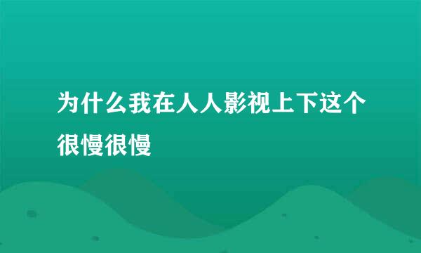 为什么我在人人影视上下这个很慢很慢