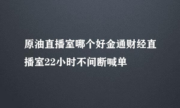 原油直播室哪个好金通财经直播室22小时不间断喊单