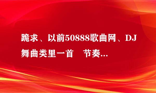 跪求、以前50888歌曲网、DJ舞曲类里一首 节奏明快的DJ舞曲、