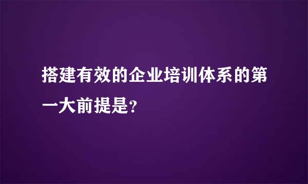 搭建有效的企业培训体系的第一大前提是？