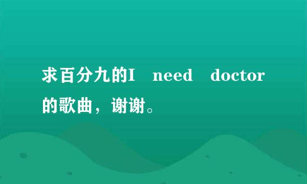 求百分九的I need doctor的歌曲，谢谢。