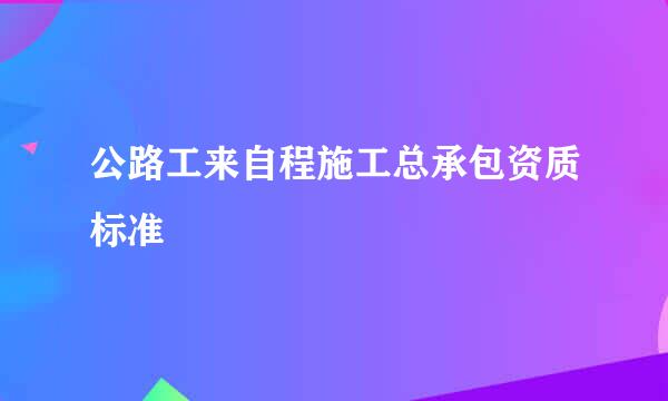 公路工来自程施工总承包资质标准