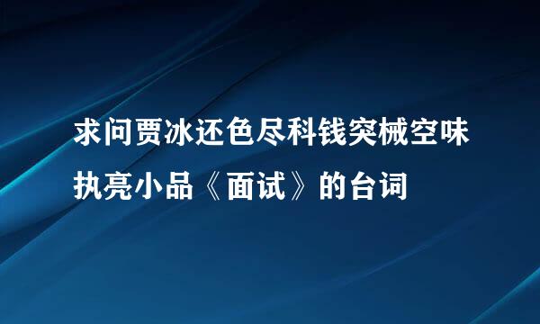 求问贾冰还色尽科钱突械空味执亮小品《面试》的台词