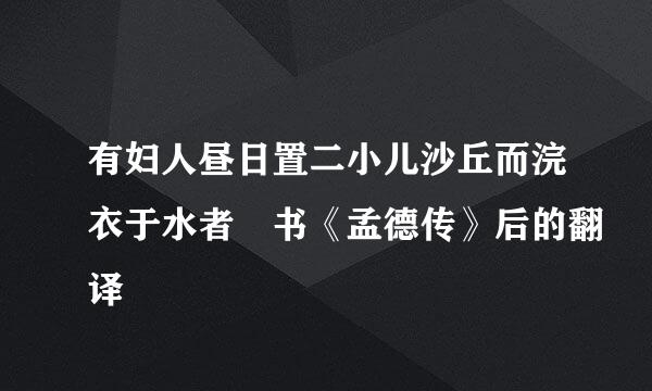 有妇人昼日置二小儿沙丘而浣衣于水者 书《孟德传》后的翻译