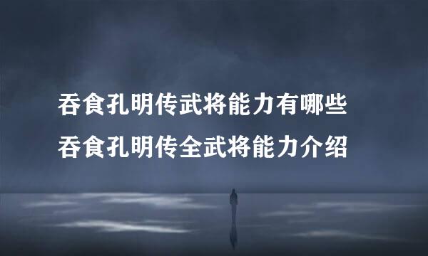 吞食孔明传武将能力有哪些 吞食孔明传全武将能力介绍