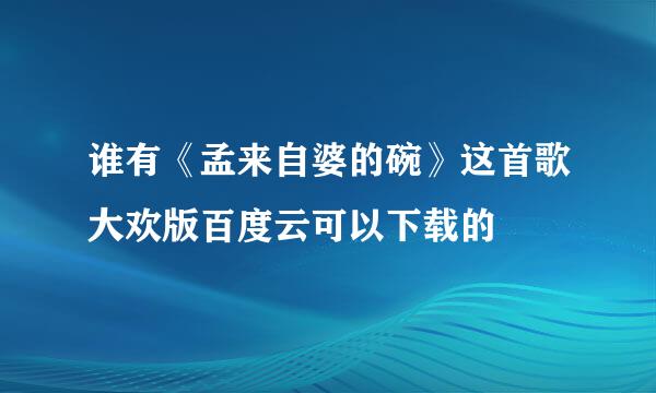 谁有《孟来自婆的碗》这首歌大欢版百度云可以下载的