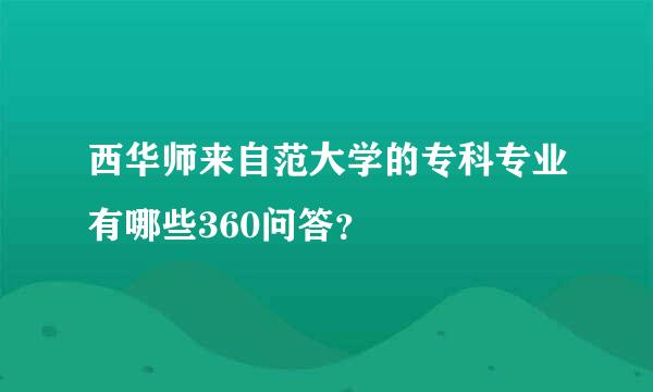 西华师来自范大学的专科专业有哪些360问答？