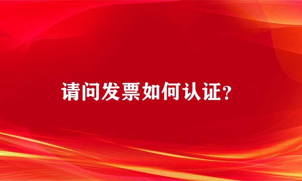 请问发票如何认证？