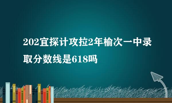 202宜探计攻拉2年榆次一中录取分数线是618吗