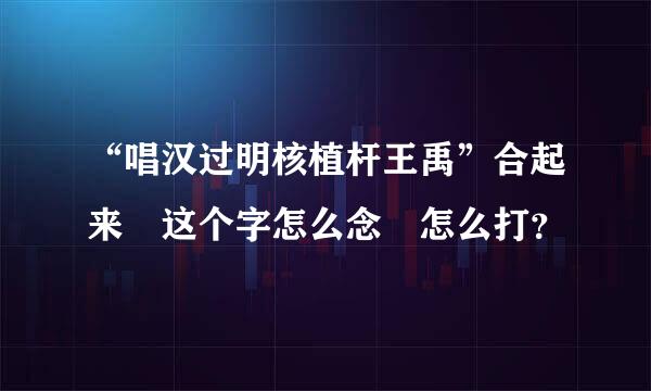 “唱汉过明核植杆王禹”合起来 这个字怎么念 怎么打？