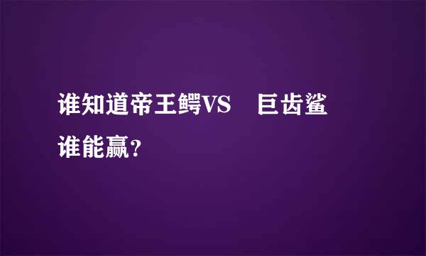 谁知道帝王鳄VS 巨齿鲨 谁能赢？