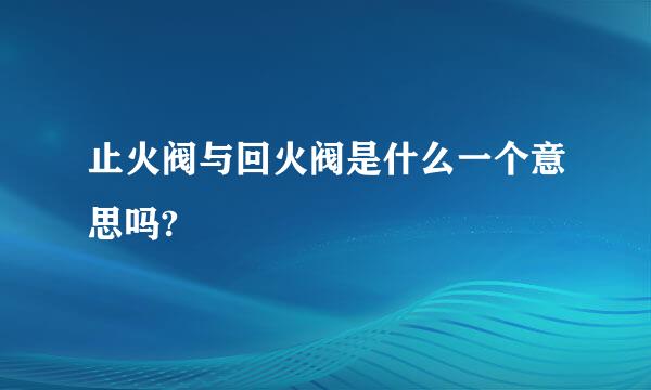 止火阀与回火阀是什么一个意思吗?