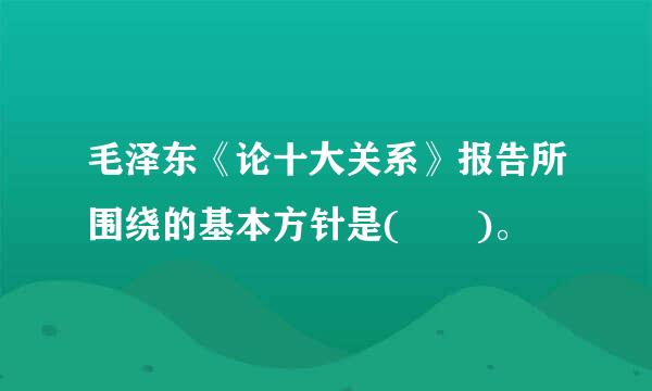 毛泽东《论十大关系》报告所围绕的基本方针是(  )。