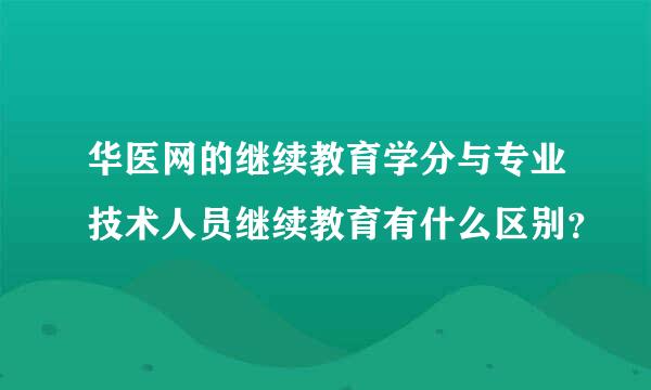 华医网的继续教育学分与专业技术人员继续教育有什么区别？