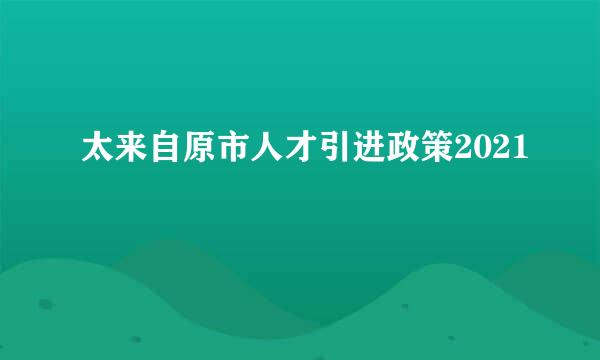 太来自原市人才引进政策2021