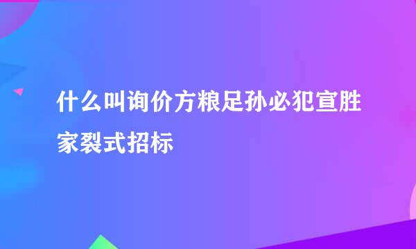 什么叫询价方粮足孙必犯宣胜家裂式招标