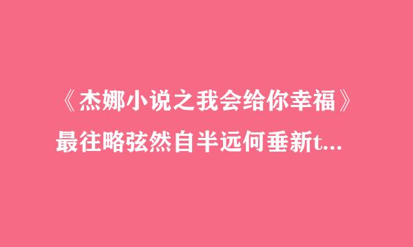 《杰娜小说之我会给你幸福》最往略弦然自半远何垂新txt全集下载