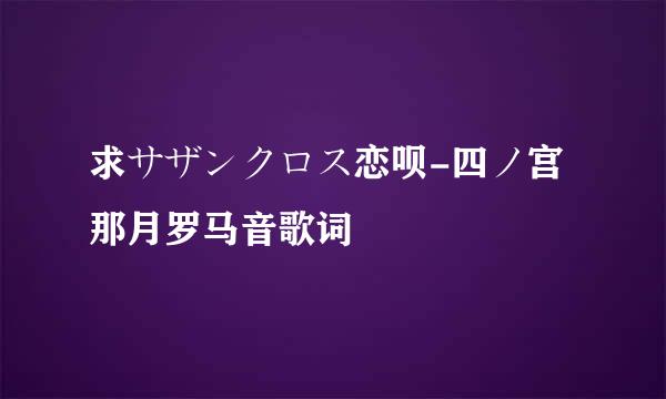 求サザンクロス恋呗-四ノ宫那月罗马音歌词