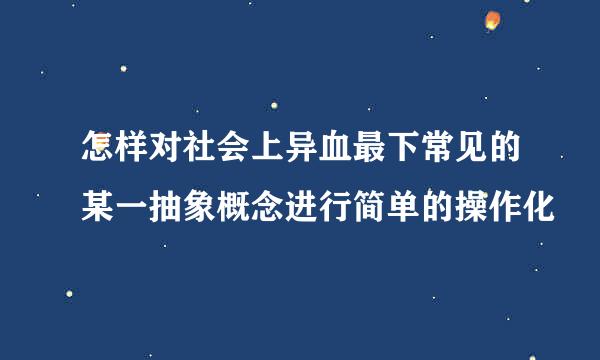 怎样对社会上异血最下常见的某一抽象概念进行简单的操作化