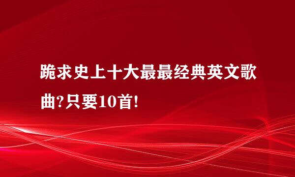 跪求史上十大最最经典英文歌曲?只要10首!