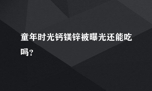 童年时光钙镁锌被曝光还能吃吗？