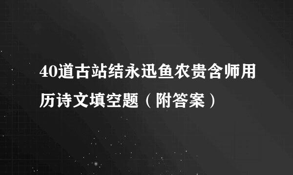 40道古站结永迅鱼农贵含师用历诗文填空题（附答案）