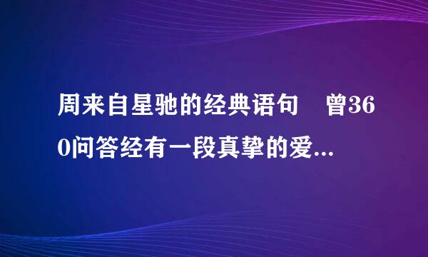 周来自星驰的经典语句 曾360问答经有一段真挚的爱情摆在我面前~~~~~~~~~~~~