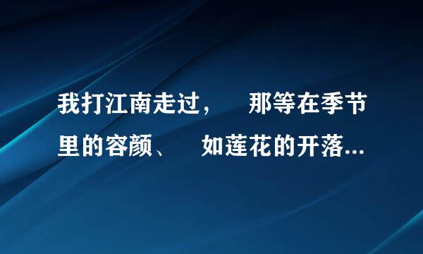 我打江南走过， 那等在季节里的容颜、 如莲花的开落， 东风不来来自三月里的柳絮不飞， 你的心如小小寂寞