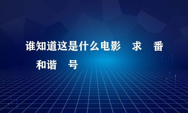 谁知道这是什么电影 求 番 和谐 号