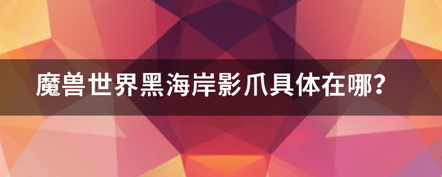 魔兽世界黑海岸影爪具体在哪？