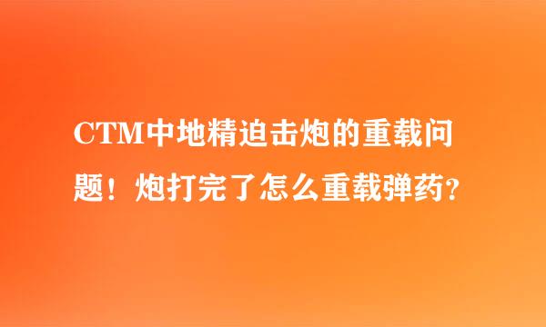 CTM中地精迫击炮的重载问题！炮打完了怎么重载弹药？