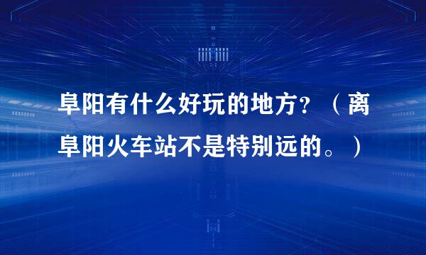 阜阳有什么好玩的地方？（离阜阳火车站不是特别远的。）