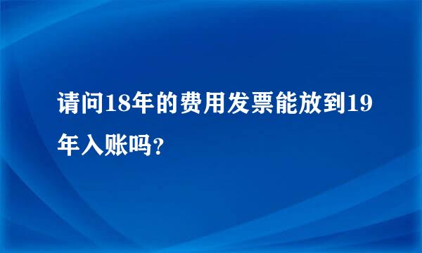 请问18年的费用发票能放到19年入账吗？