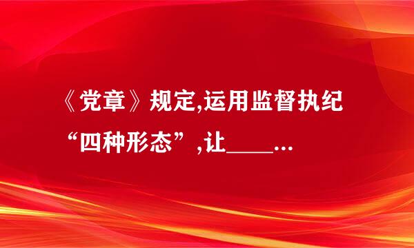 《党章》规定,运用监督执纪“四种形态”,让________成为常态,党纪处分、组织调整成为管党治党的重要手段...