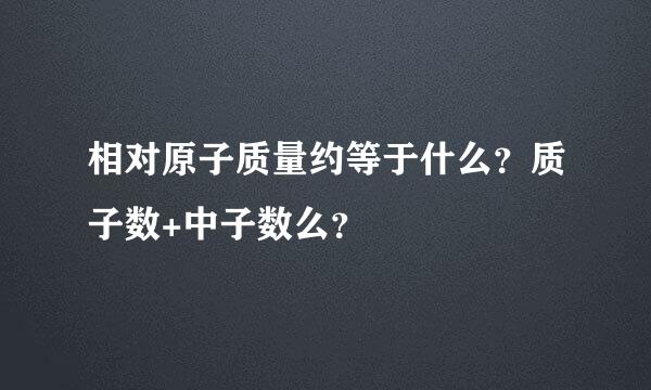 相对原子质量约等于什么？质子数+中子数么？