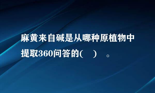 麻黄来自碱是从哪种原植物中提取360问答的( ) 。